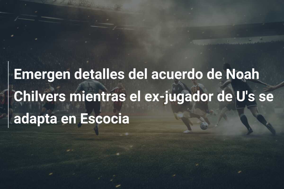 Emergen detalles del acuerdo de Noah Chilvers mientras el ex-jugador de U's se adapta en Escocia