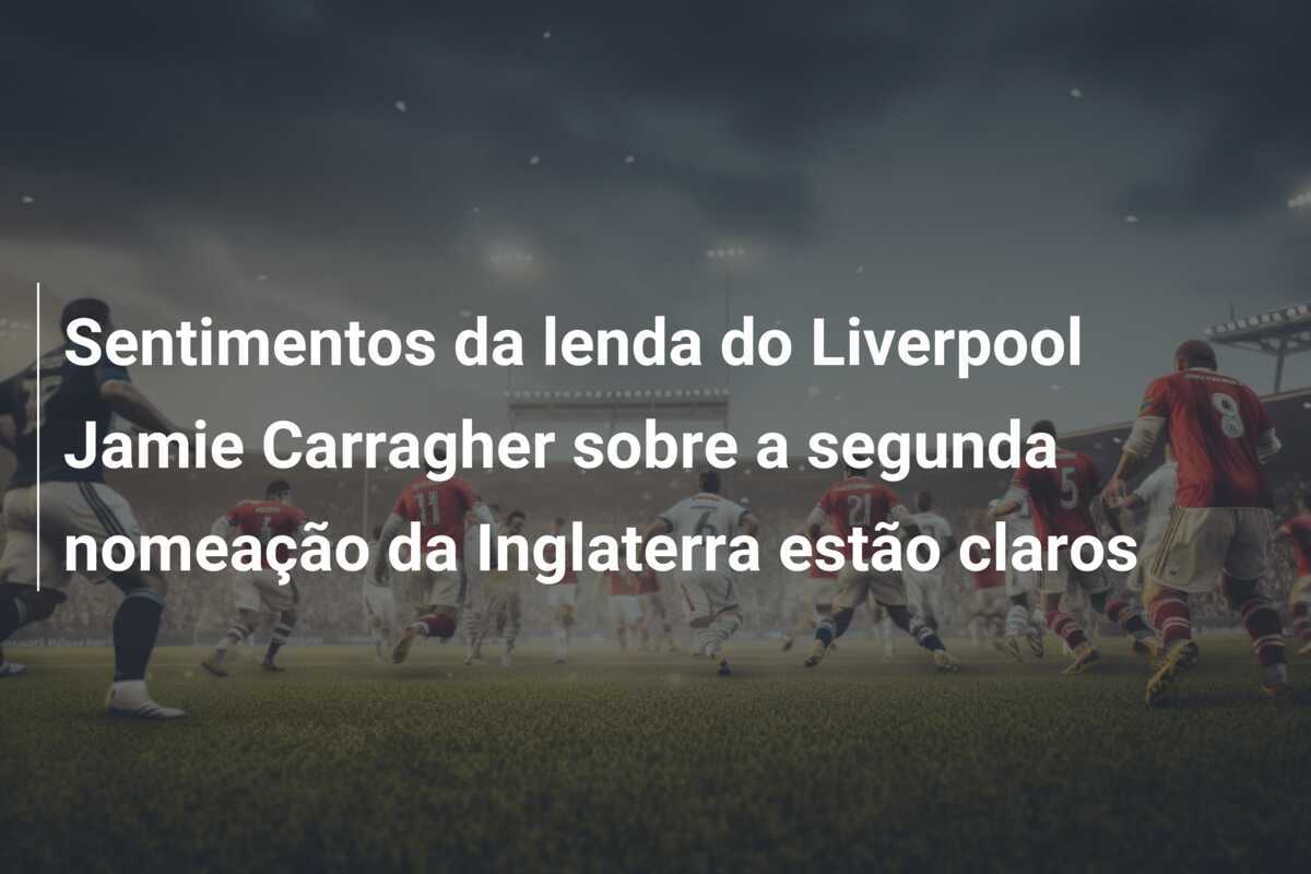 Sentimentos da lenda do Liverpool Jamie Carragher sobre a segunda nomeação da Inglaterra estão claros
