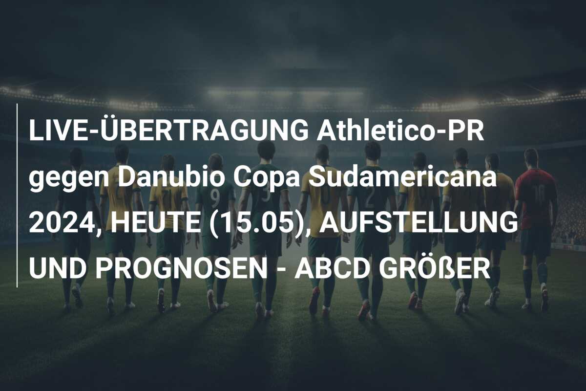 LIVE-ÜBERTRAGUNG Athletico-PR gegen Danubio Copa Sudamericana 2024, HEUTE (15.05), AUFSTELLUNG UND PROGNOSEN – ABCD GRÖßER