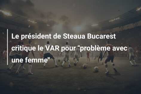 Le président de Steaua Bucarest critique le VAR pour “problème avec une femme”