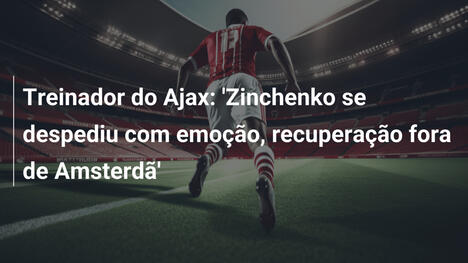 Treinador do Ajax: 'Zinchenko se despediu com emoção, recuperação fora de Amsterdã'