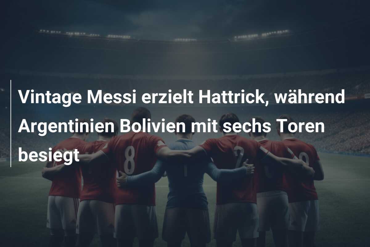 Vintage Messi erzielt Hattrick, während Argentinien Bolivien mit sechs Toren besiegt