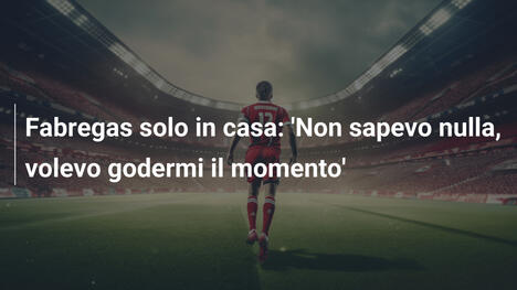 Fabregas solo in casa: 'Non sapevo nulla, volevo godermi il momento'