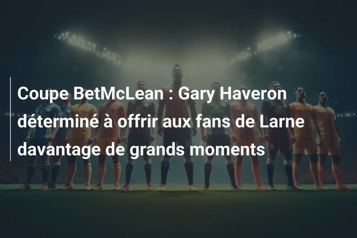 Coupe BetMcLean : Gary Haveron déterminé à offrir aux fans de Larne davantage de grands moments
