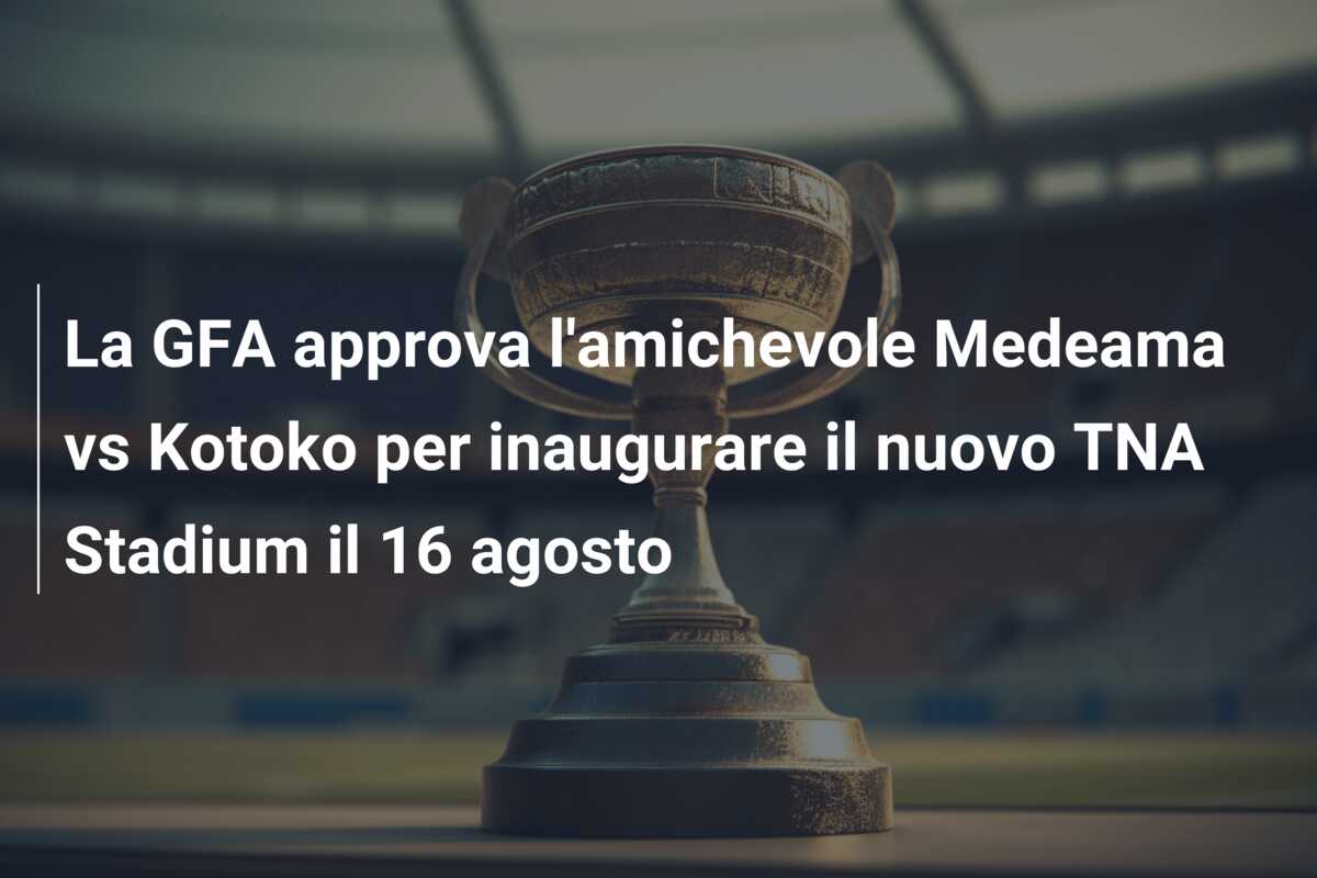La GFA approva l’amichevole Medeama vs Kotoko per inaugurare il nuovo TNA Stadium il 16 agosto