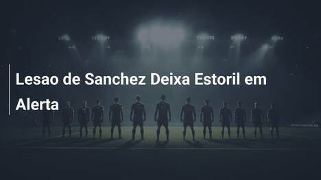 Lesao de Sanchez Deixa Estoril em Alerta