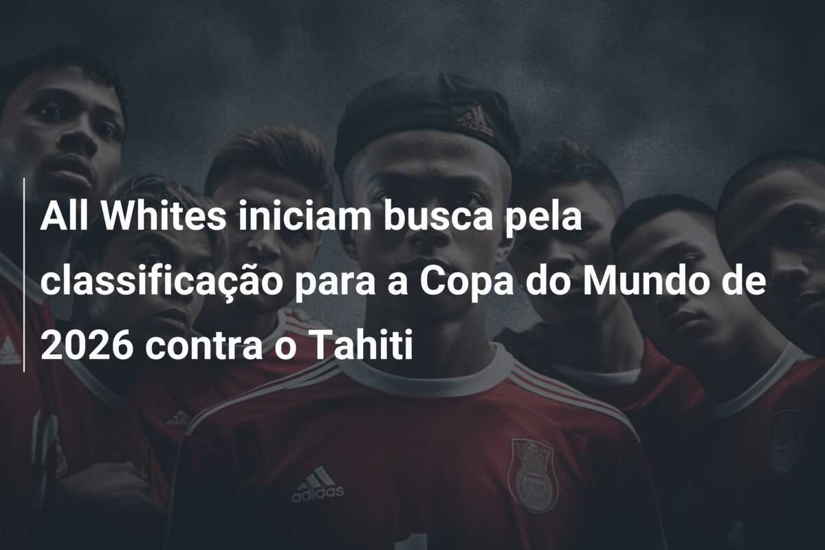 All Whites iniciam busca pela classificação para a Copa do Mundo de 2026 contra o Tahiti