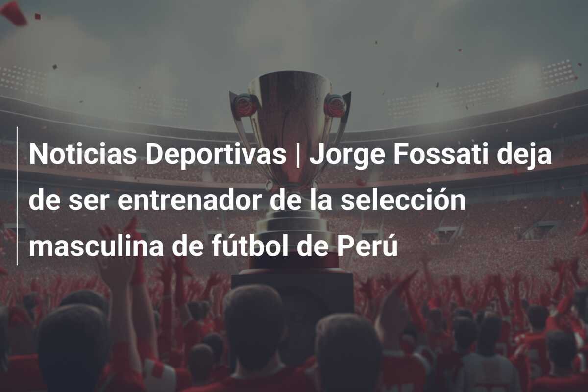 Noticias Deportivas | Jorge Fossati deja de ser entrenador de la selección masculina de fútbol de Perú