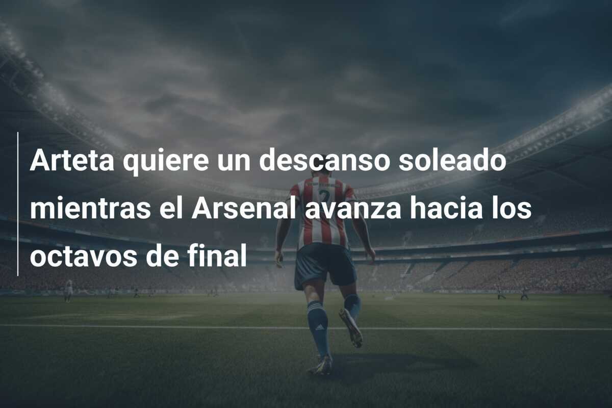 Arteta quiere un descanso soleado mientras el Arsenal avanza hacia los octavos de final