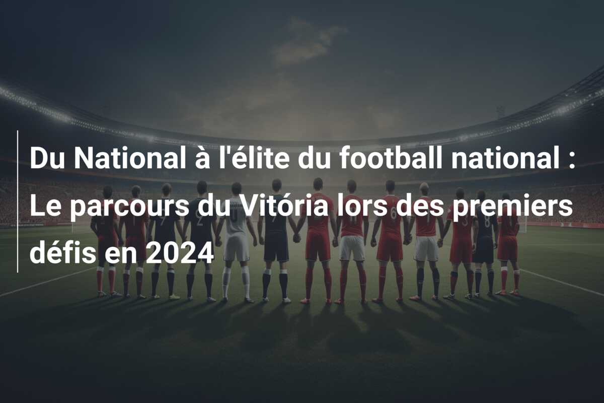 Du National à l’élite du football national : Le parcours du Vitória lors des premiers défis en 2024