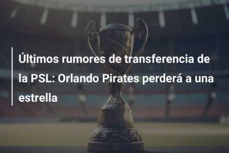 Últimos rumores de transferencia de la PSL: Orlando Pirates perderá a una estrella