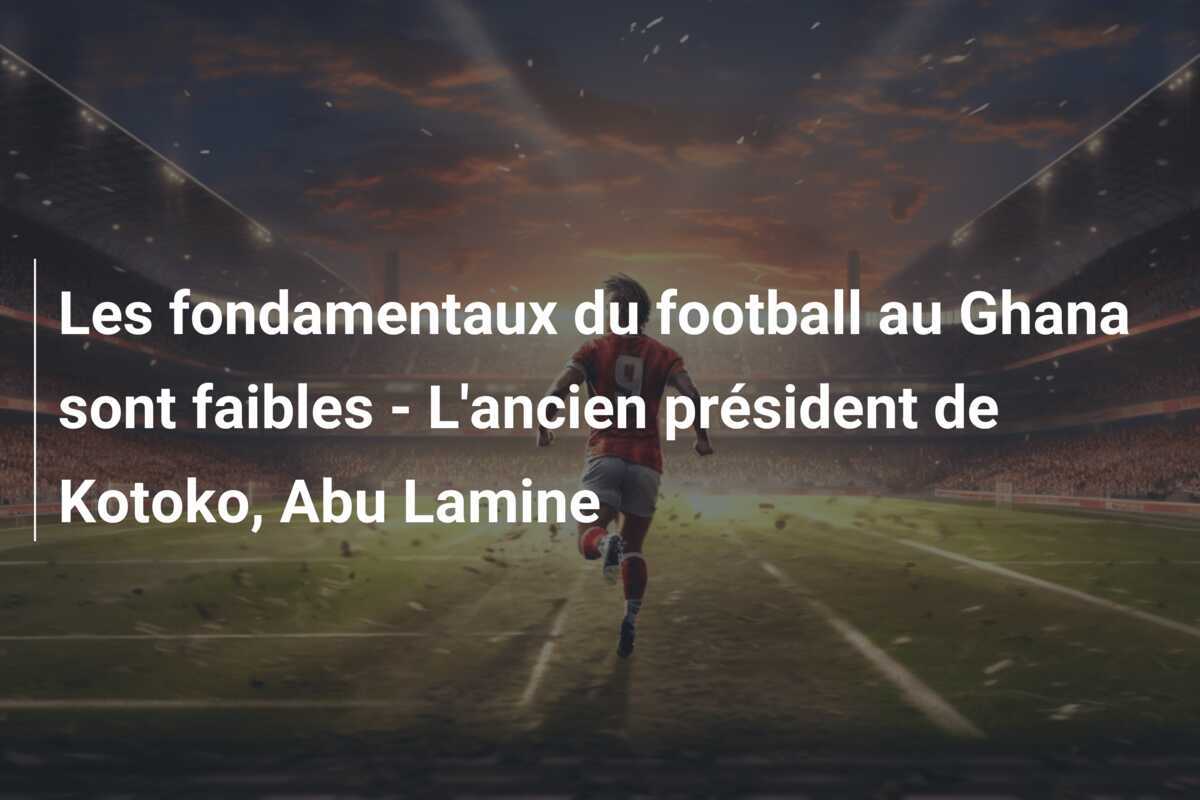 Les fondamentaux du football au Ghana sont faibles - L'ancien président de Kotoko, Abu Lamine