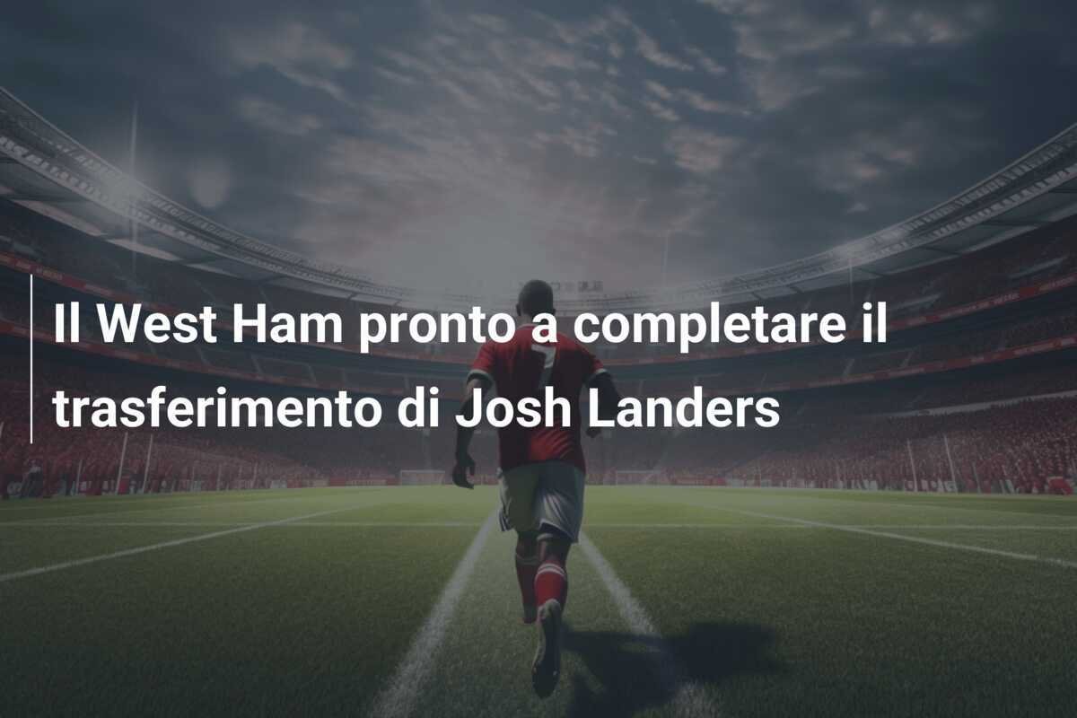 Il West Ham pronto a completare il trasferimento di Josh Landers