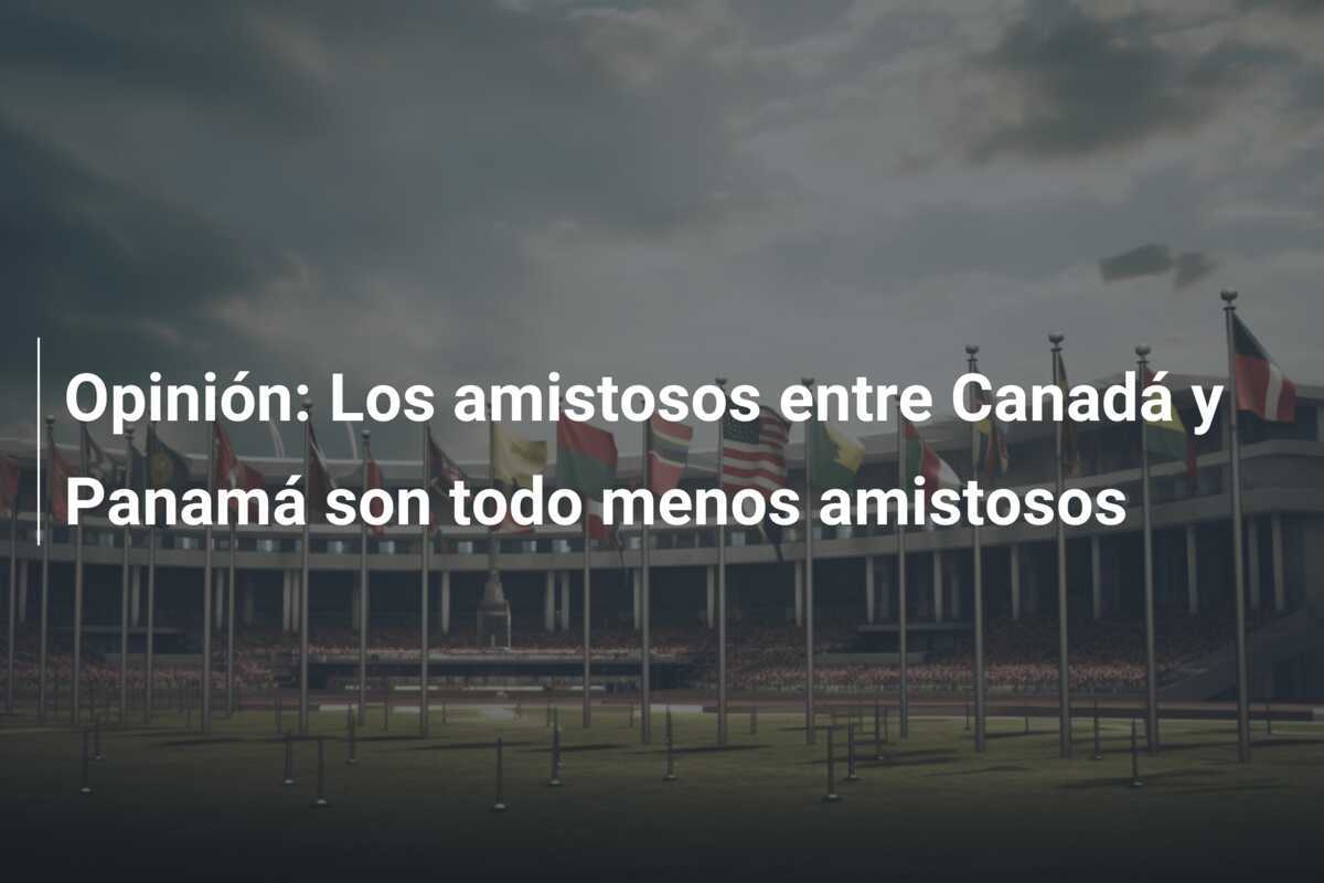 Opinión: Los amistosos entre Canadá y Panamá son todo menos amistosos