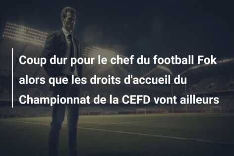 Coup dur pour le chef du football Fok alors que les droits d’accueil du Championnat de la CEFD vont ailleurs