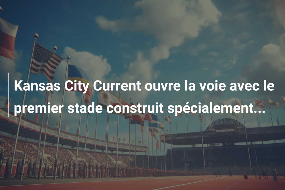 Kansas City Current ouvre la voie avec le premier stade construit spécialement…
