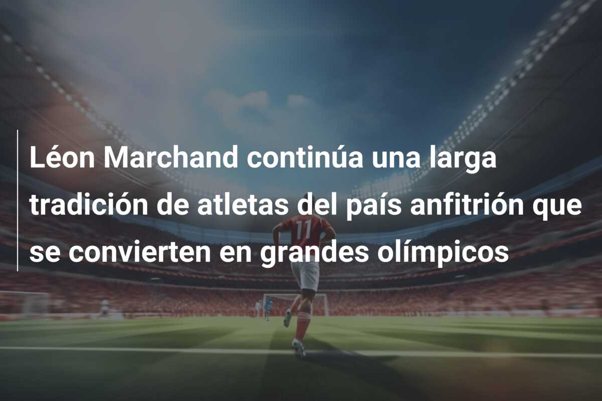 Léon Marchand continúa una larga tradición de atletas del país anfitrión que se convierten en grandes olímpicos