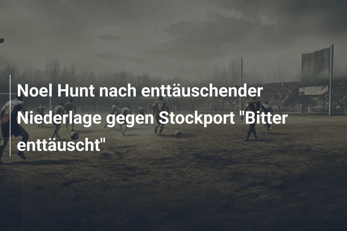 Noel Hunt nach enttäuschender Niederlage gegen Stockport "Bitter enttäuscht"