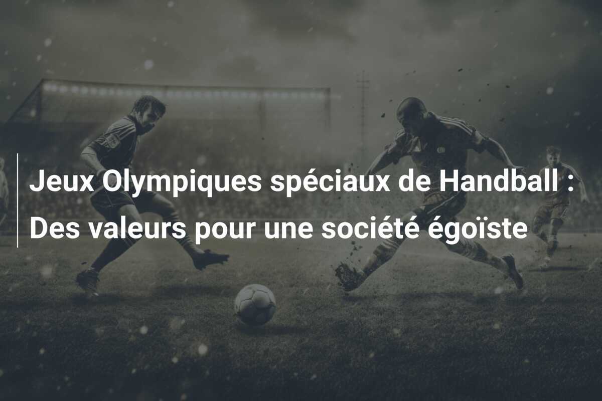 Jeux Olympiques spéciaux de Handball : Des valeurs pour une société égoïste