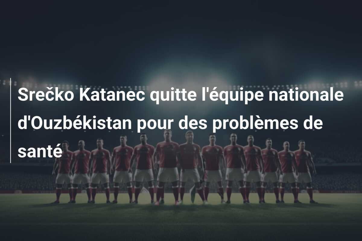 Srečko Katanec quitte l'équipe nationale d'Ouzbékistan pour des problèmes de santé