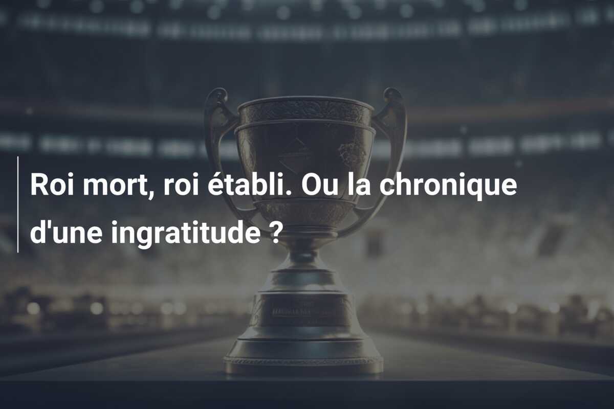 Roi mort, roi établi. Ou la chronique d'une ingratitude ?