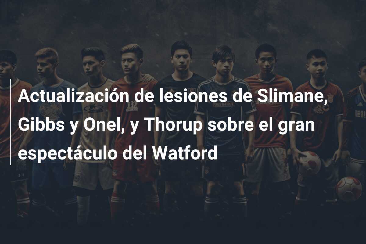 Actualización de lesiones de Slimane, Gibbs y Onel, y Thorup sobre el gran espectáculo del Watford