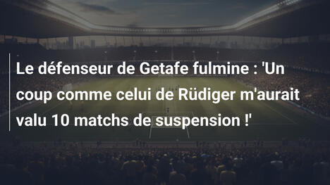 Le défenseur de Getafe fulmine : 'Un coup comme celui de Rüdiger m'aurait valu 10 matchs de suspension !'