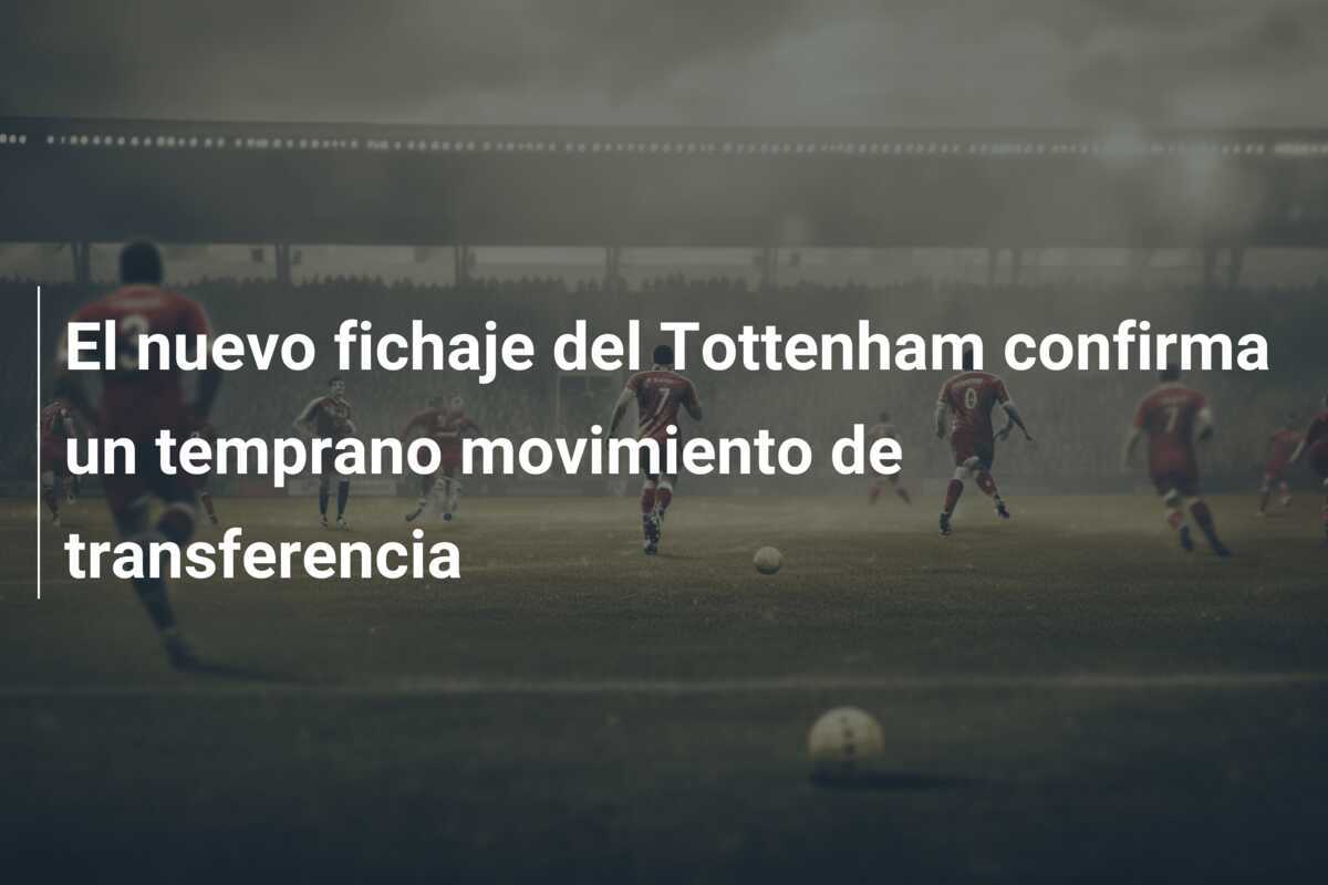 El nuevo fichaje del Tottenham confirma un temprano movimiento de transferencia