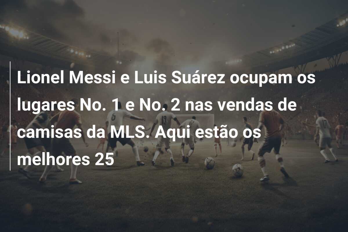 Lionel Messi e Luis Suárez ocupam os lugares No. 1 e No. 2 nas vendas de camisas da MLS. Aqui estão os melhores 25
