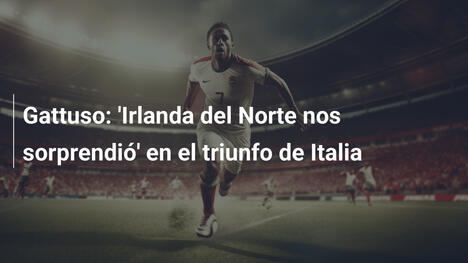 Gattuso: 'Irlanda del Norte nos sorprendió' en el triunfo de Italia