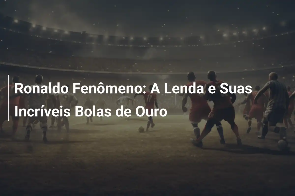 Ronaldo Fenômeno: A Lenda e Suas Incríveis Bolas de Ouro