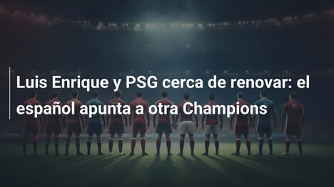 Luis Enrique y PSG cerca de renovar: el español apunta a otra Champions