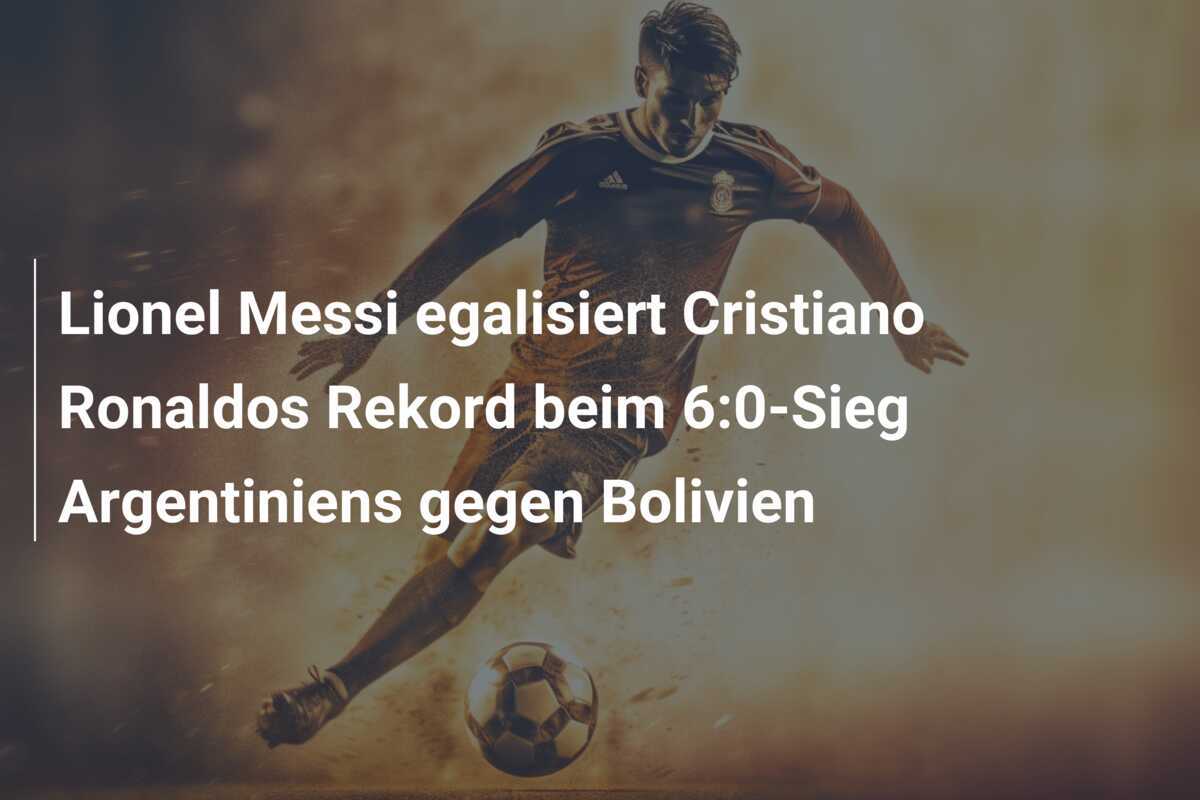 Lionel Messi egalisiert Cristiano Ronaldos Rekord beim 6:0-Sieg Argentiniens gegen Bolivien