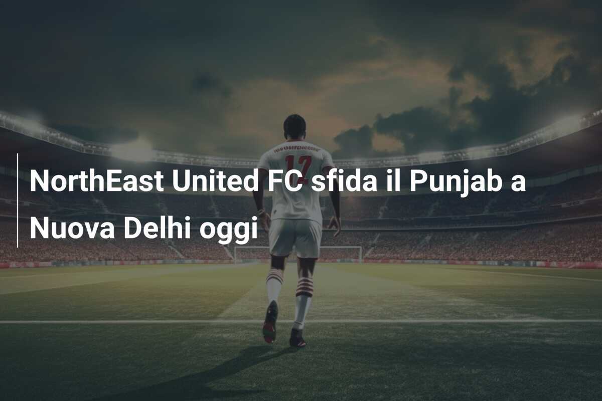 NorthEast United FC sfida il Punjab a Nuova Delhi oggi
