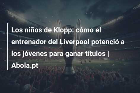 Los niños de Klopp: cómo el entrenador del Liverpool potenció a los jóvenes para ganar títulos | Abola.pt