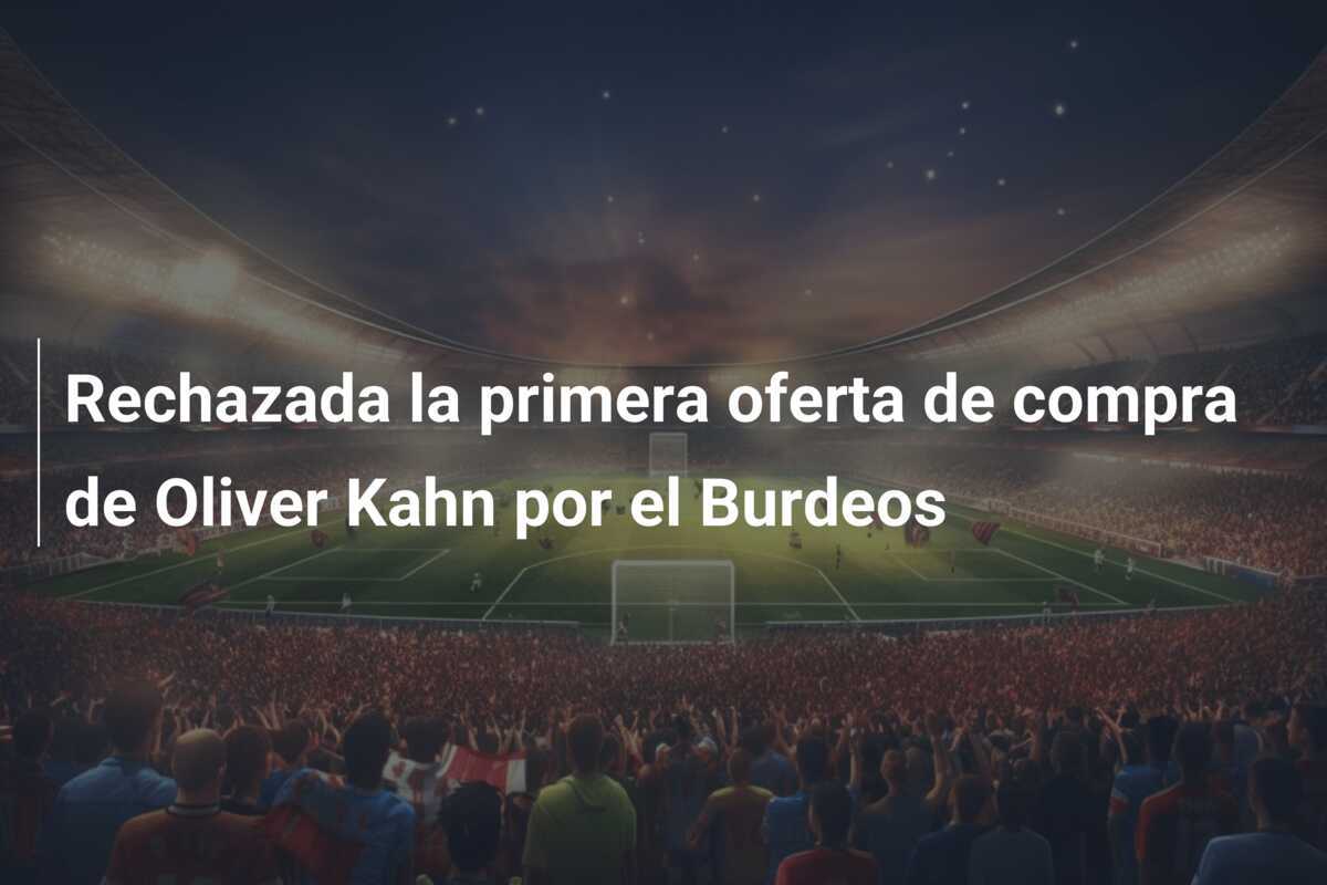 Rechazada la primera oferta de compra de Oliver Kahn por el Burdeos