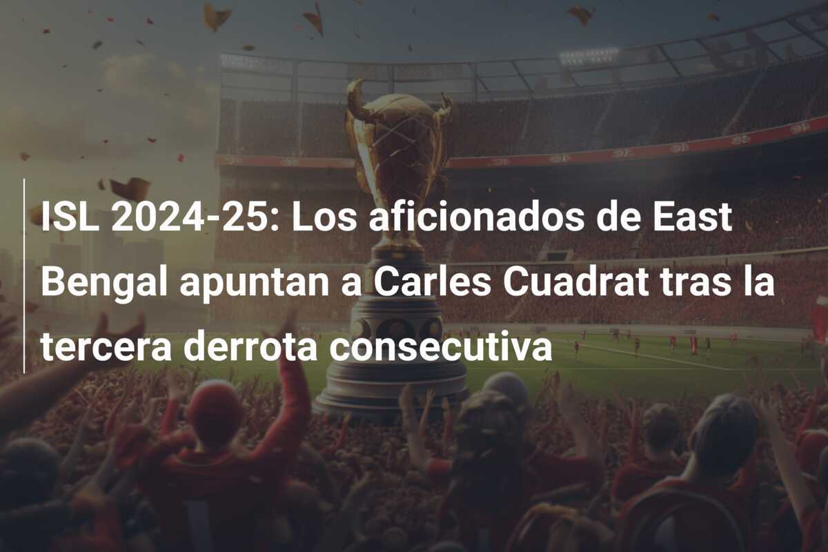 ISL 2024-25: Los aficionados de East Bengal apuntan a Carles Cuadrat tras la tercera derrota consecutiva
