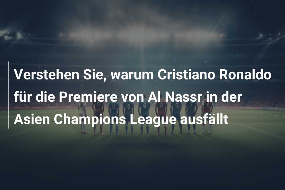 Verstehen Sie, warum Cristiano Ronaldo für die Premiere von Al Nassr in der Asien Champions League ausfällt
