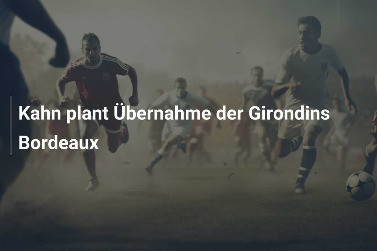 Kahn plant Übernahme der Girondins Bordeaux