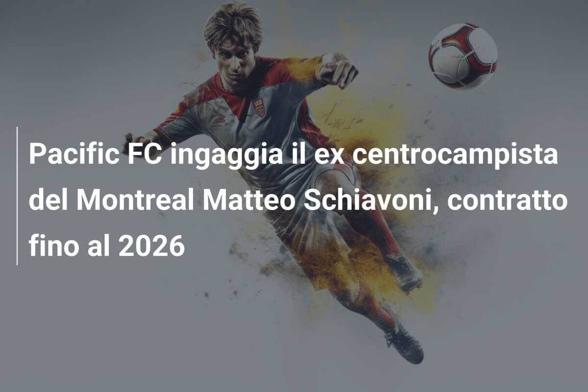 Pacific FC ingaggia il ex centrocampista del Montreal Matteo Schiavoni, contratto fino al 2026