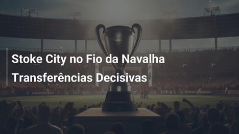 Stoke City no Fio da Navalha Transferências Decisivas