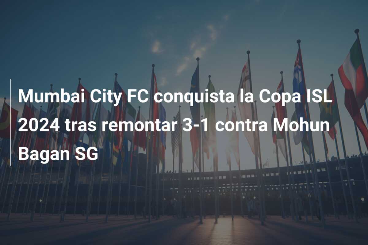 Mumbai City FC conquista la Copa ISL 2024 tras remontar 3-1 contra Mohun Bagan SG