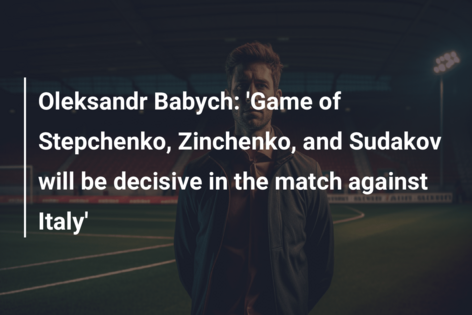 Oleksandr Babych: ‘Game of Stepchenko, Zinchenko, and Sudakov will be decisive in the match against Italy’