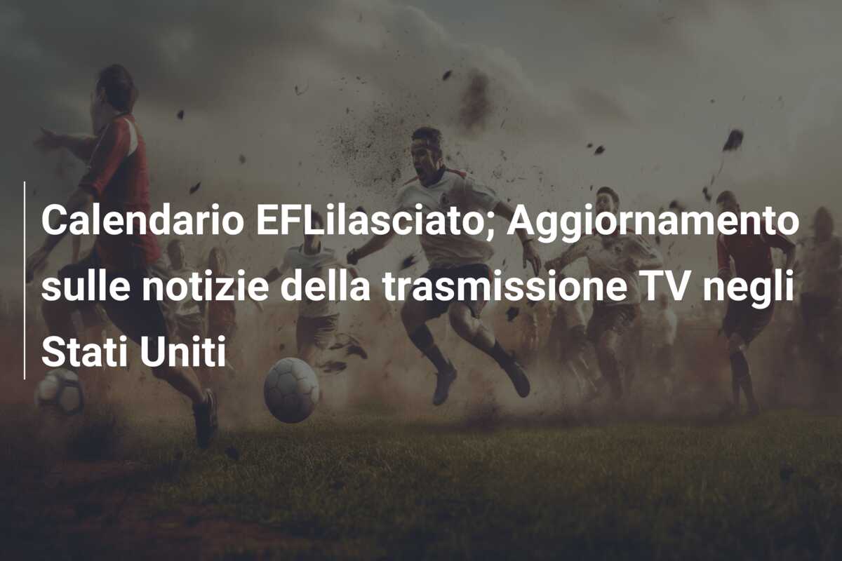 Calendario EFLilasciato; Aggiornamento sulle notizie della trasmissione TV negli Stati Uniti
