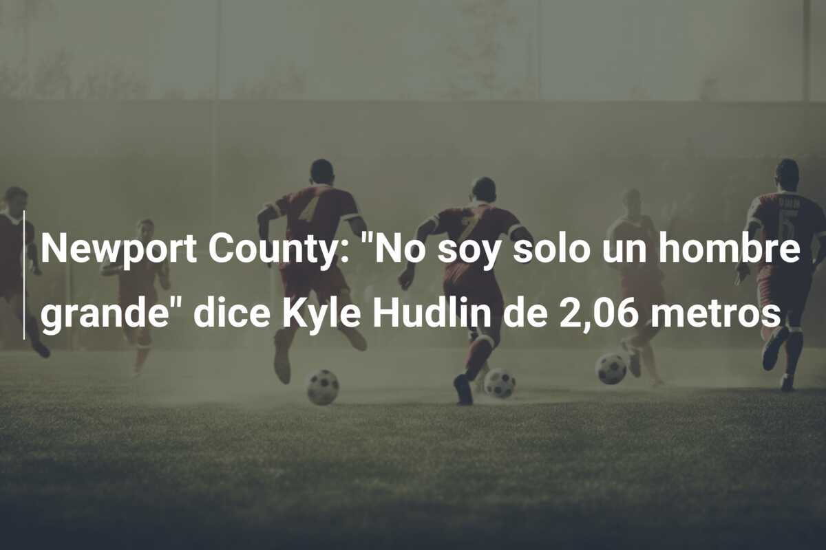 Newport County: "No soy solo un hombre grande" dice Kyle Hudlin de 2,06 metros