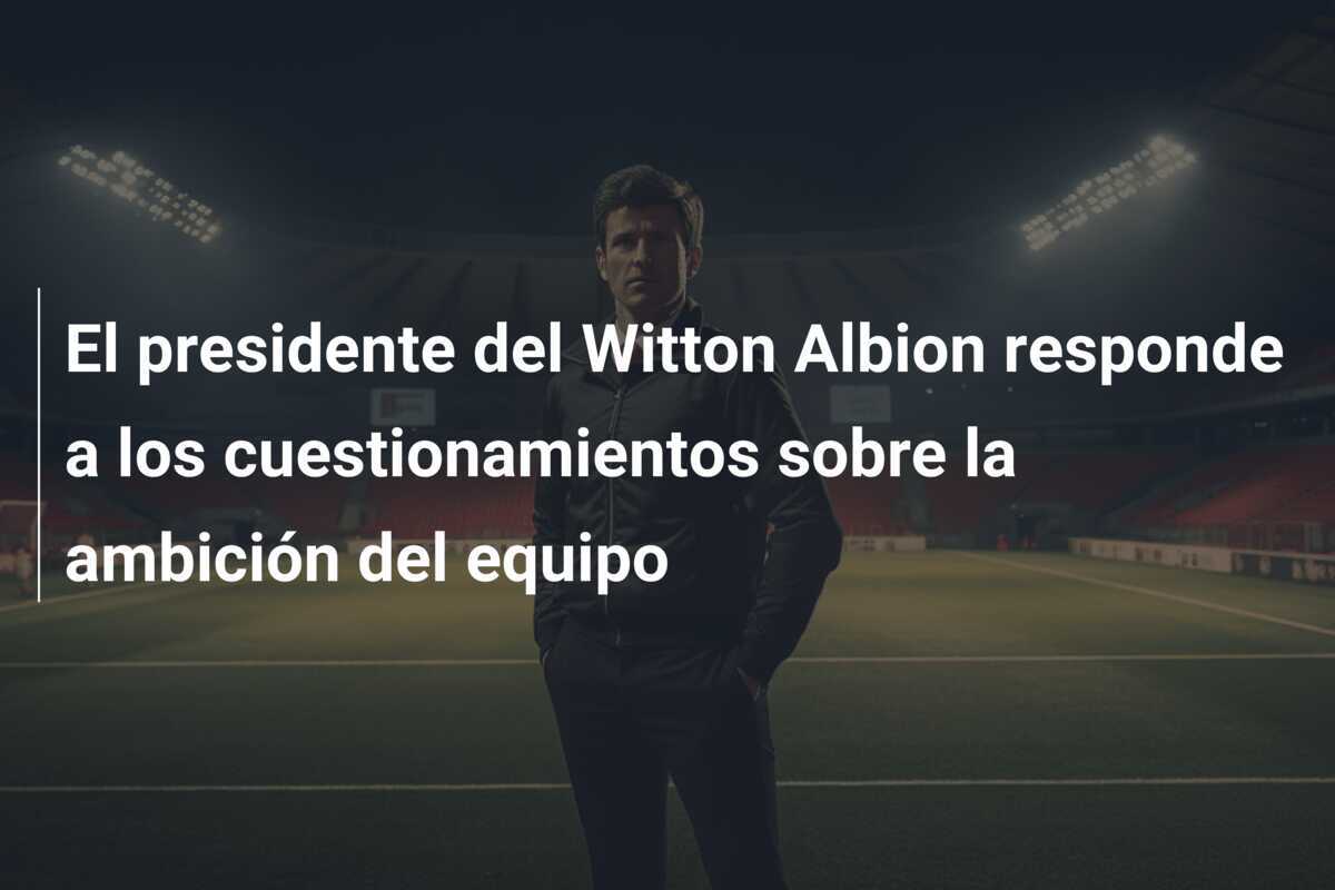 El presidente del Witton Albion responde a los cuestionamientos sobre la ambición del equipo
