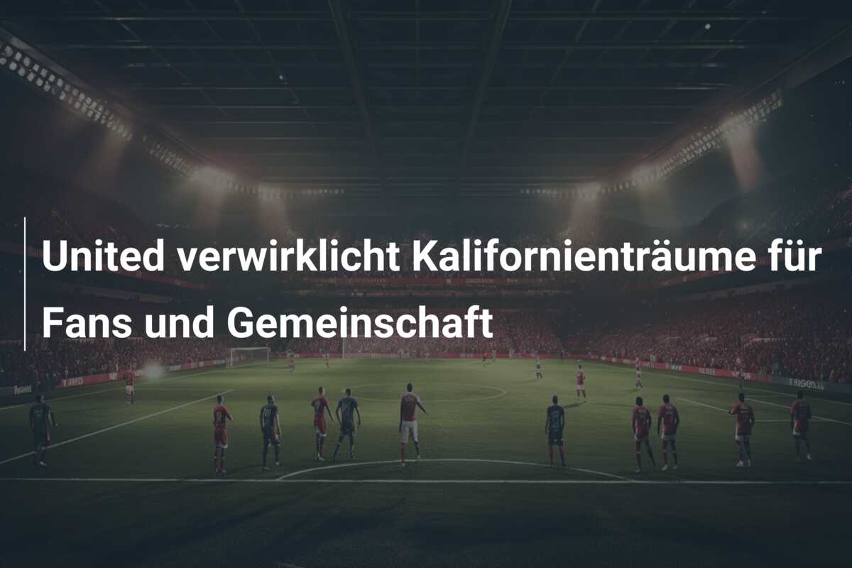 United verwirklicht Kalifornienträume für Fans und Gemeinschaft