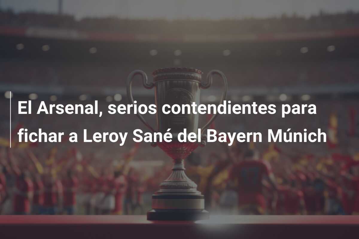 El Arsenal, serios contendientes para fichar a Leroy Sané del Bayern Múnich