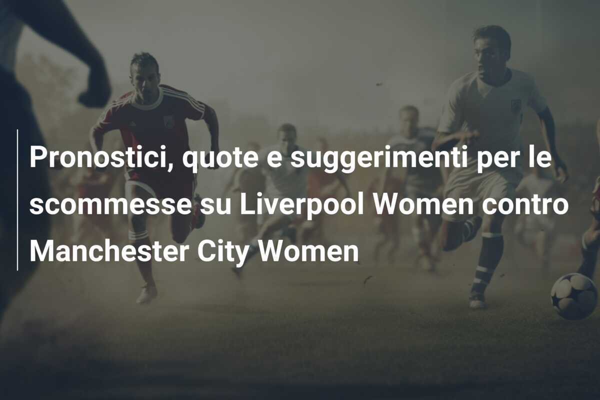 Pronostici, quote e suggerimenti per le scommesse su Liverpool Women contro Manchester City Women