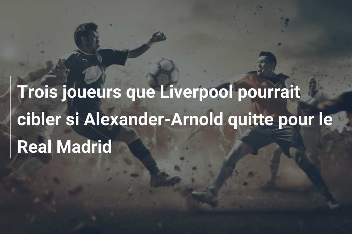 Trois joueurs que Liverpool pourrait cibler si Alexander-Arnold quitte pour le Real Madrid
